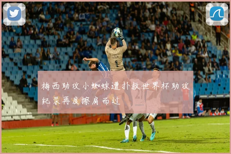 梅西助攻小蜘蛛遭扑救世界杯助攻纪录再度擦肩而过