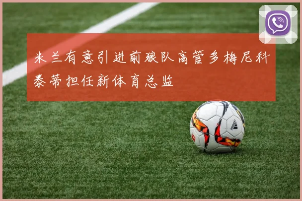 米兰有意引进前狼队高管多梅尼科泰蒂担任新体育总监