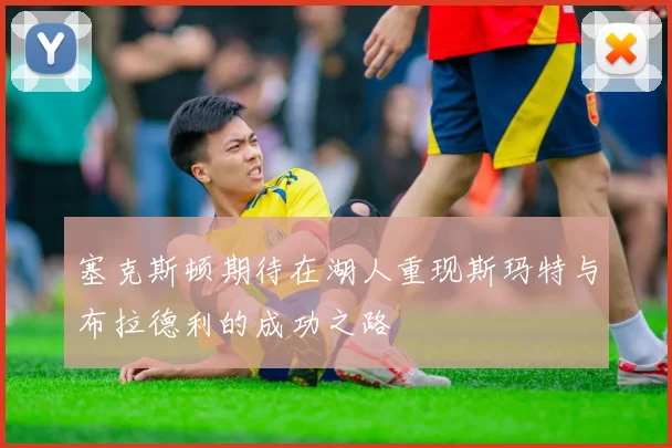 塞克斯顿期待在湖人重现斯玛特与布拉德利的成功之路