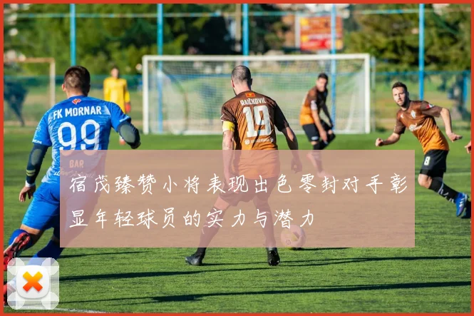 宿茂臻赞小将表现出色零封对手彰显年轻球员的实力与潜力