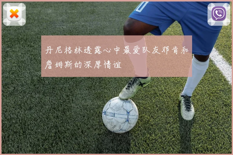 丹尼格林透露心中最爱队友邓肯和詹姆斯的深厚情谊