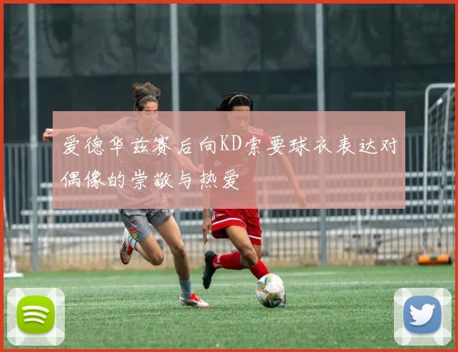 爱德华兹赛后向KD索要球衣表达对偶像的崇敬与热爱