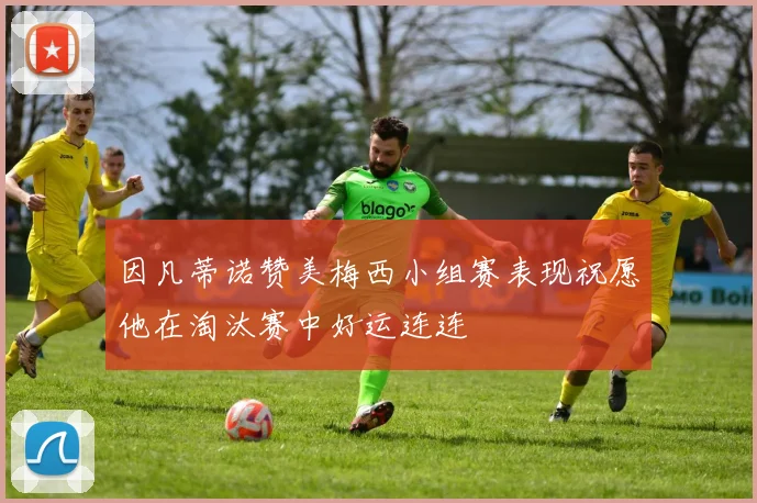 因凡蒂诺赞美梅西小组赛表现祝愿他在淘汰赛中好运连连
