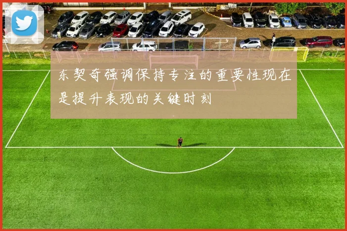 东契奇强调保持专注的重要性现在是提升表现的关键时刻