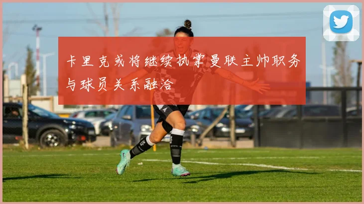 卡里克或将继续执掌曼联主帅职务与球员关系融洽