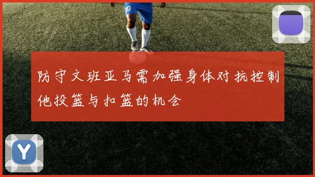防守文班亚马需加强身体对抗控制他投篮与扣篮的机会