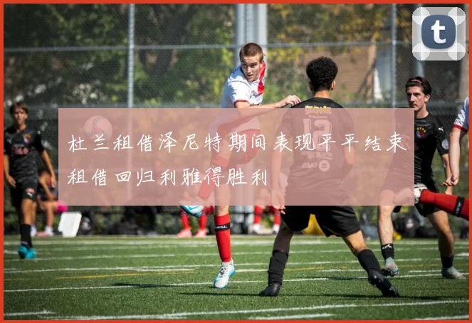 杜兰租借泽尼特期间表现平平结束租借回归利雅得胜利