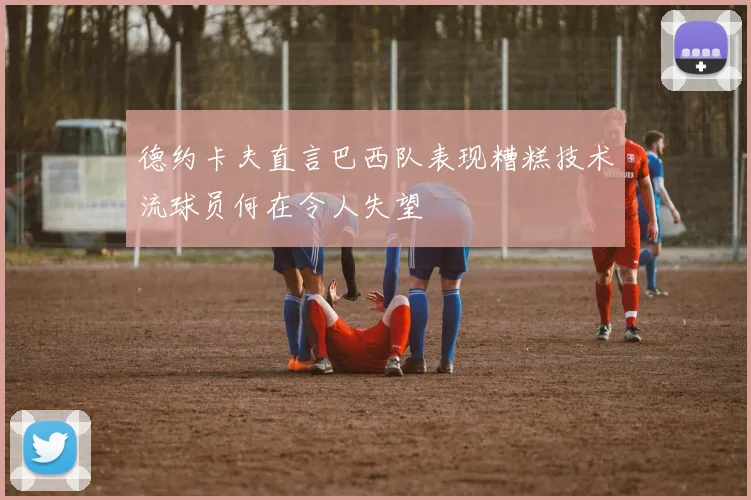 德约卡夫直言巴西队表现糟糕技术流球员何在令人失望