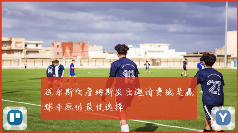 迈尔斯向詹姆斯发出邀请费城是赢球夺冠的最佳选择
