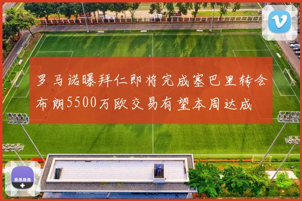 罗马诺曝拜仁即将完成塞巴里转会布朗5500万欧交易有望本周达成