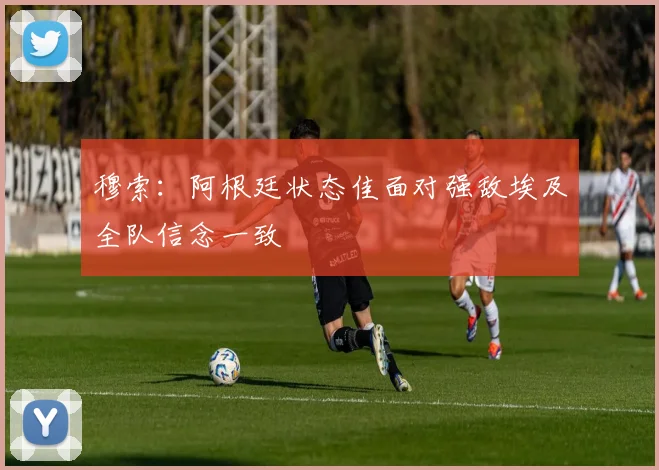 穆索：阿根廷状态佳面对强敌埃及全队信念一致