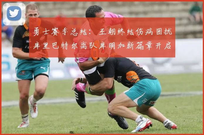 勇士赛季总结：王朝终结伤病困扰库里巴特尔离队库明加新篇章开启
