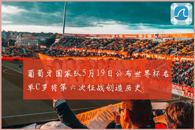 葡萄牙国家队5月19日公布世界杯名单C罗将第六次征战创造历史