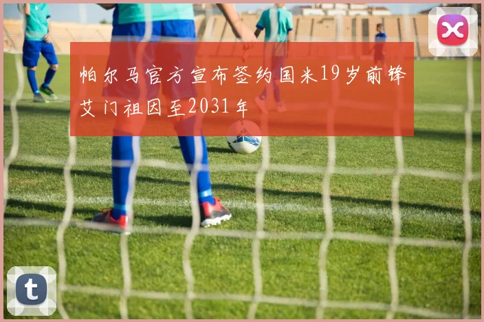 帕尔马官方宣布签约国米19岁前锋艾门祖因至2031年