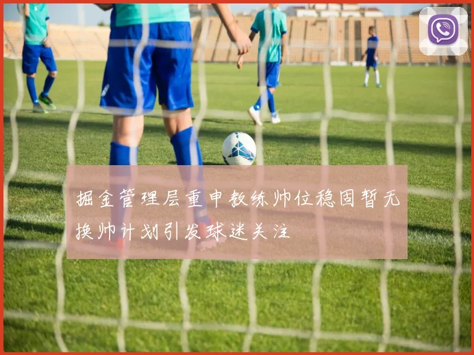 掘金管理层重申教练帅位稳固暂无换帅计划引发球迷关注