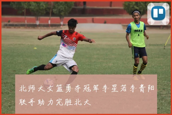 北师大女篮勇夺冠军李星若李青阳联手助力完胜北大