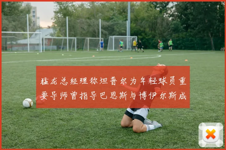 猛龙总经理称坦普尔为年轻球员重要导师曾指导巴恩斯与博伊尔斯成长