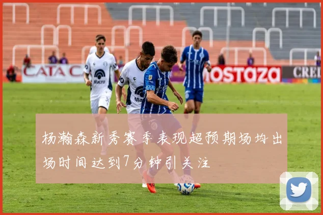 杨瀚森新秀赛季表现超预期场均出场时间达到7分钟引关注