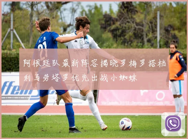 阿根廷队最新阵容揭晓罗梅罗搭档利马劳塔罗优先出战小蜘蛛