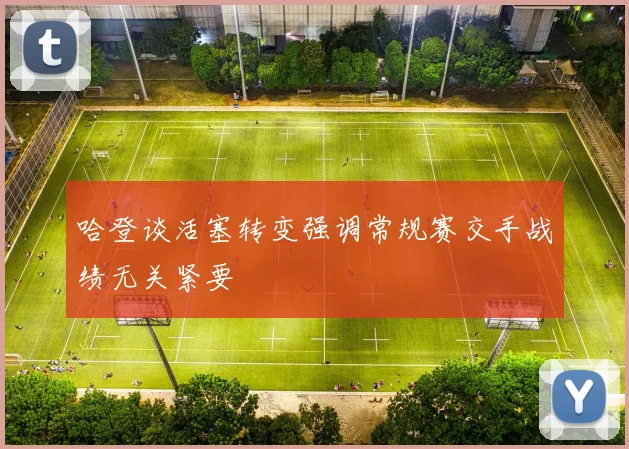 哈登谈活塞转变强调常规赛交手战绩无关紧要