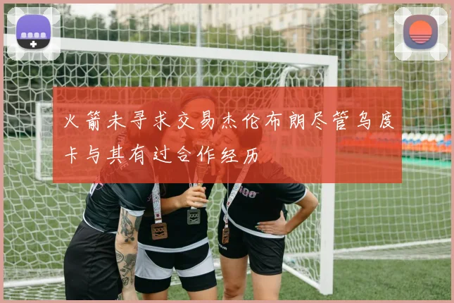 火箭未寻求交易杰伦布朗尽管乌度卡与其有过合作经历
