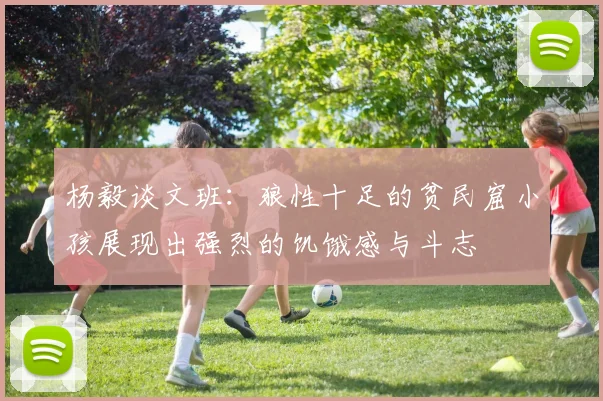 杨毅谈文班：狼性十足的贫民窟小孩展现出强烈的饥饿感与斗志