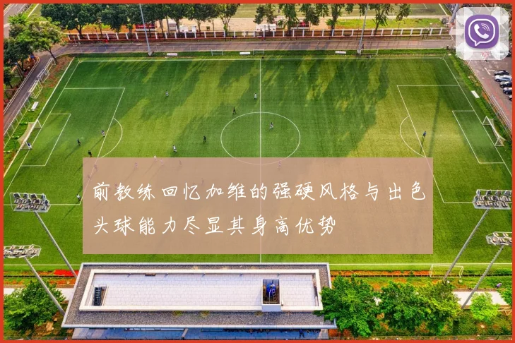 前教练回忆加维的强硬风格与出色头球能力尽显其身高优势