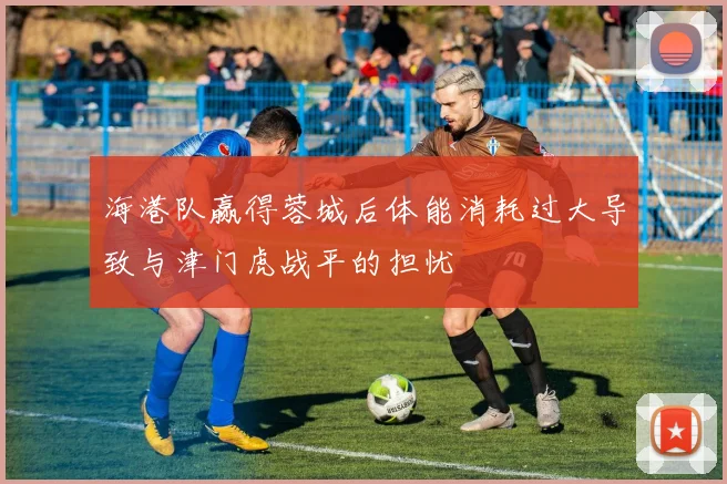 海港队赢得蓉城后体能消耗过大导致与津门虎战平的担忧