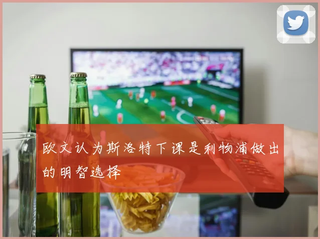 欧文认为斯洛特下课是利物浦做出的明智选择